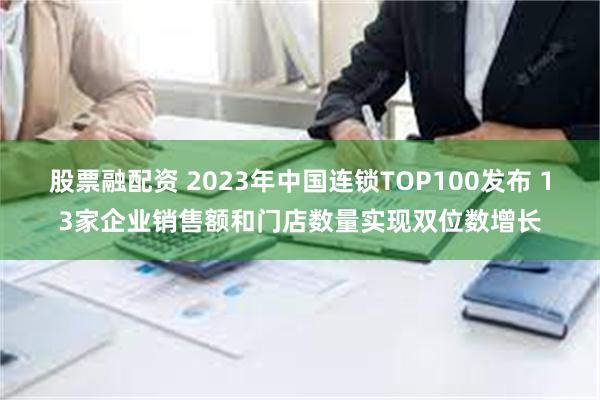 股票融配资 2023年中国连锁TOP100发布 13家企业销售额和门店数量实现双位数增长