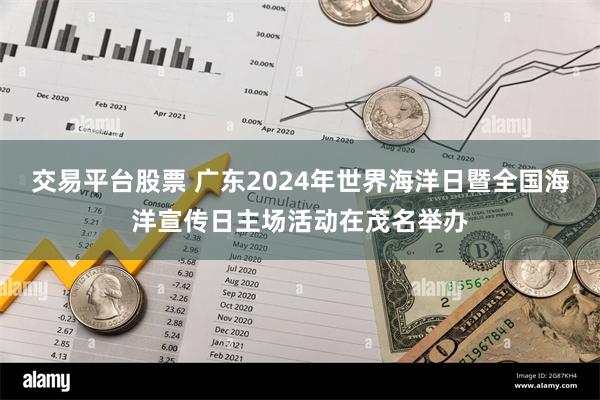 交易平台股票 广东2024年世界海洋日暨全国海洋宣传日主场活动在茂名举办