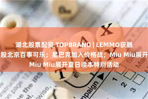 湖北股票配资 TOPBRAND | LEMMO获融资；康师傅全资持股北京百事可乐；星巴克加入价格战；Miu Miu展开夏日读本特别活动