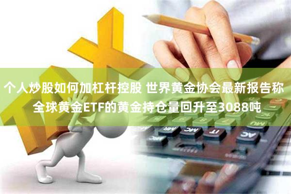 个人炒股如何加杠杆控股 世界黄金协会最新报告称  全球黄金ETF的黄金持仓量回升至3088吨