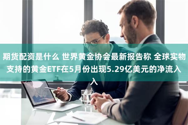 期货配资是什么 世界黄金协会最新报告称 全球实物支持的黄金ETF在5月份出现5.29亿美元的净流入