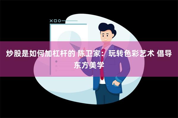 炒股是如何加杠杆的 陈卫家：玩转色彩艺术 倡导东方美学