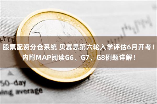 股票配资分仓系统 贝赛思第六轮入学评估6月开考！内附MAP阅读G6、G7、G8例题详解！