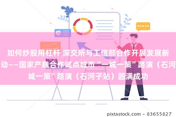 如何炒股用杠杆 深交所与工信部合作开展发展新质生产力专项活动——国家产融合作试点城市“一城一策”路演（石河子站）圆满成功