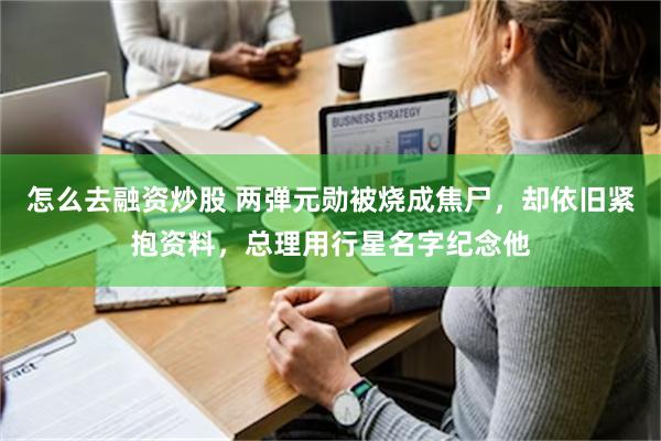 怎么去融资炒股 两弹元勋被烧成焦尸，却依旧紧抱资料，总理用行星名字纪念他