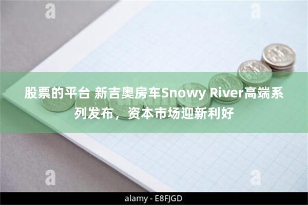 股票的平台 新吉奥房车Snowy River高端系列发布，资本市场迎新利好