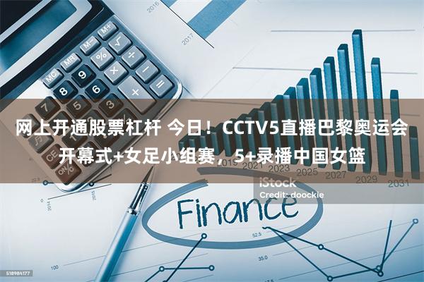 网上开通股票杠杆 今日！CCTV5直播巴黎奥运会开幕式+女足小组赛，5+录播中国女篮