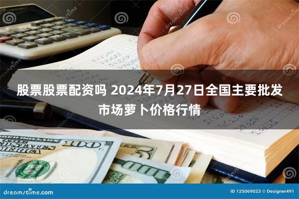 股票股票配资吗 2024年7月27日全国主要批发市场萝卜价格行情