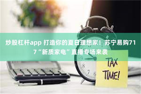 炒股杠杆app 打造你的夏日理想家！苏宁易购717“新质家电”直播专场来袭