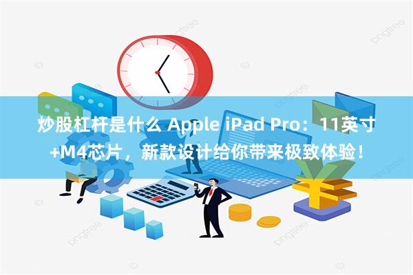 炒股杠杆是什么 Apple iPad Pro：11英寸+M4芯片，新款设计给你带来极致体验！