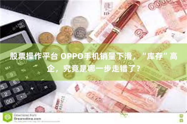 股票操作平台 OPPO手机销量下滑，“库存”高企，究竟是哪一步走错了？