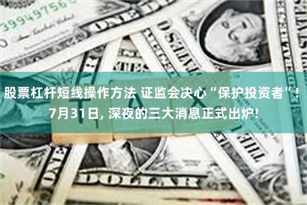 股票杠杆短线操作方法 证监会决心“保护投资者”! 7月31日