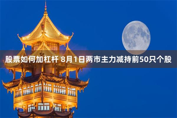 股票如何加杠杆 8月1日两市主力减持前50只个股