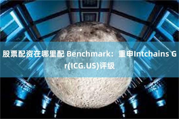 股票配资在哪里配 Benchmark：重申Intchains