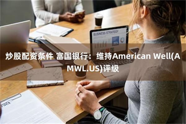 炒股配资条件 富国银行：维持American Well(AMWL.US)评级