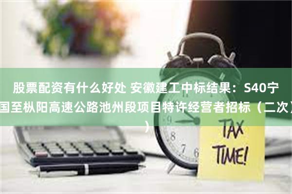 股票配资有什么好处 安徽建工中标结果：S40宁国至枞阳高速公路池州段项目特许经营者招标（二次）