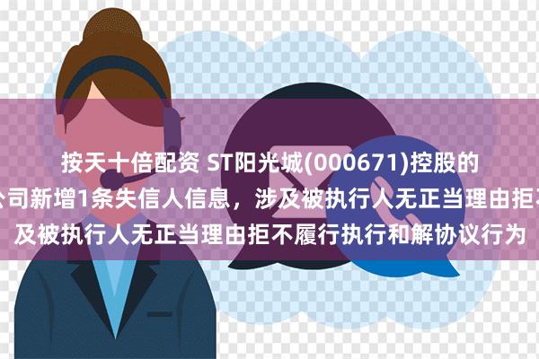 按天十倍配资 ST阳光城(000671)控股的华济建设工程集团有限公司新增1条失信人信息，涉及被执行人无正当理由拒不履行执行和解协议行为