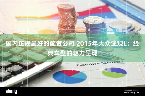 国内正规最好的配资公司 2015年大众途观L：经典车型的魅力呈现