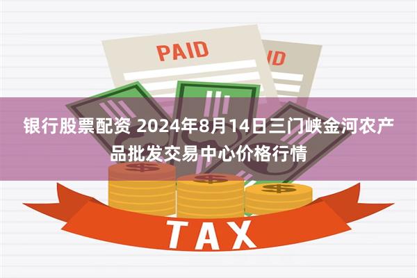 银行股票配资 2024年8月14日三门峡金河农产品批发交易中