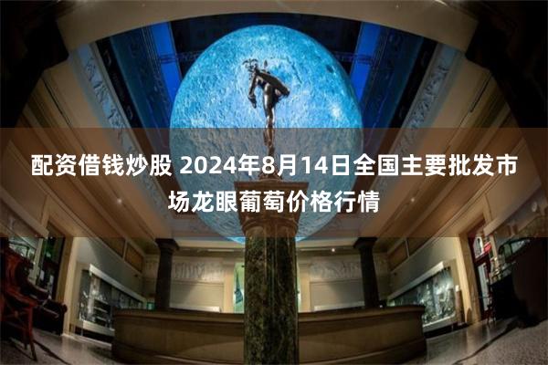 配资借钱炒股 2024年8月14日全国主要批发市场龙眼葡萄价格行情