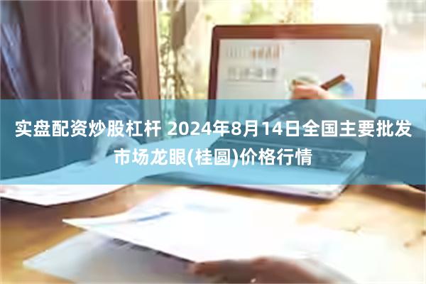 实盘配资炒股杠杆 2024年8月14日全国主要批发市场龙眼(桂圆)价格行情