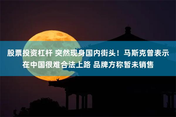 股票投资杠杆 突然现身国内街头！马斯克曾表示在中国很难合法上路 品牌方称暂未销售