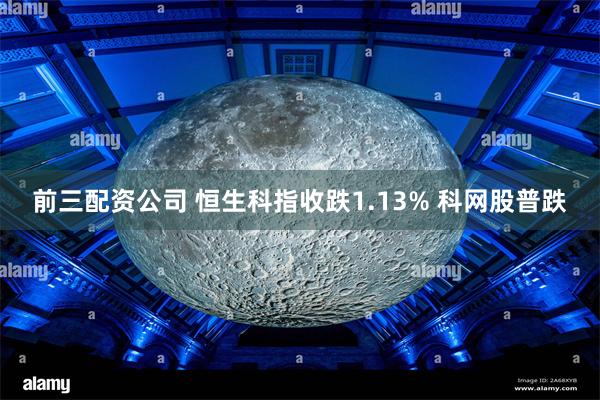 前三配资公司 恒生科指收跌1.13% 科网股普跌