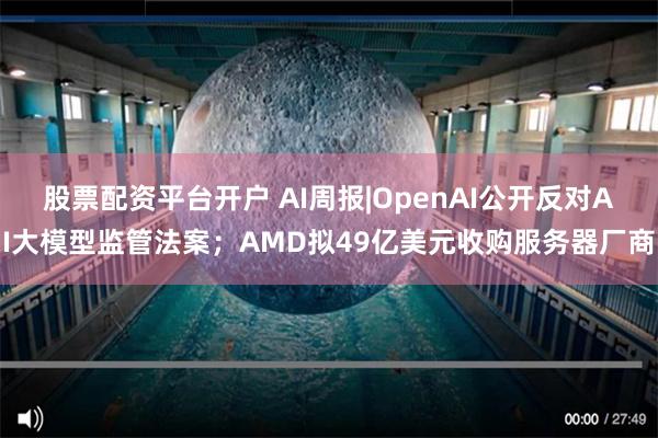 股票配资平台开户 AI周报|OpenAI公开反对AI大模型监管法案；AMD拟49亿美元收购服务器厂商