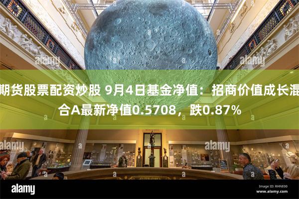 期货股票配资炒股 9月4日基金净值：招商价值成长混合A最新净值0.5708，跌0.87%