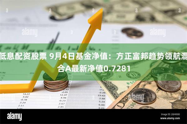 低息配资股票 9月4日基金净值：方正富邦趋势领航混合A最新净值0.7281