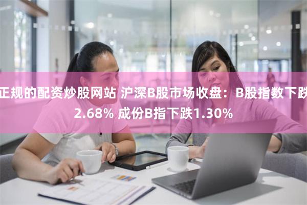 正规的配资炒股网站 沪深B股市场收盘：B股指数下跌2.68% 成份B指下跌1.30%