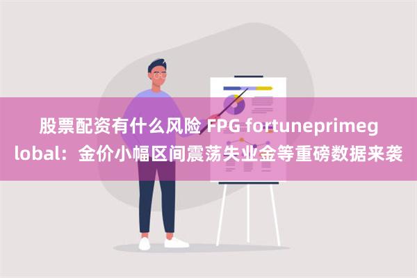 股票配资有什么风险 FPG fortuneprimeglobal：金价小幅区间震荡失业金等重磅数据来袭