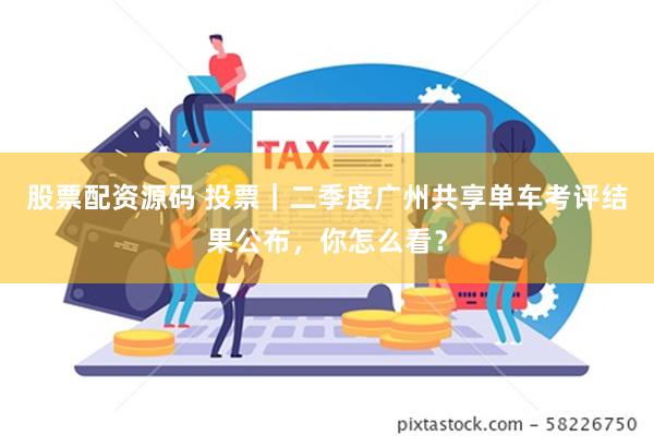 股票配资源码 投票｜二季度广州共享单车考评结果公布，你怎么看？