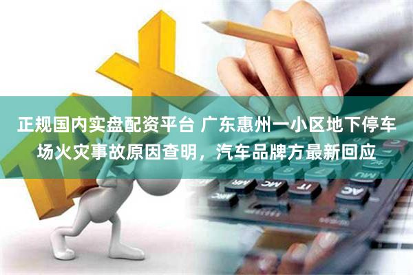 正规国内实盘配资平台 广东惠州一小区地下停车场火灾事故原因查明，汽车品牌方最新回应