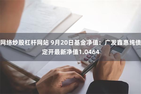 网络炒股杠杆网站 9月20日基金净值：广发鑫惠纯债定开最新净