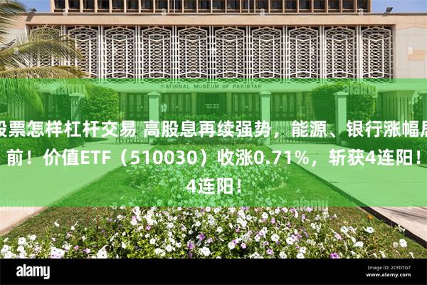 股票怎样杠杆交易 高股息再续强势，能源、银行涨幅居前！价值ETF（510030）收涨0.71%，斩获4连阳！