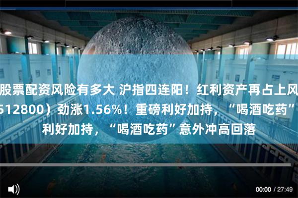 股票配资风险有多大 沪指四连阳！红利资产再占上风，银行ETF（512800）劲涨1.56%！重磅利好加持，“喝酒吃药”意外冲高回落