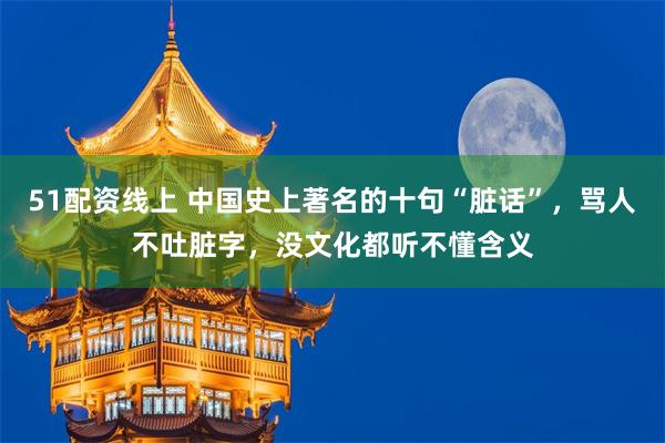 51配资线上 中国史上著名的十句“脏话”，骂人不吐脏字，没文