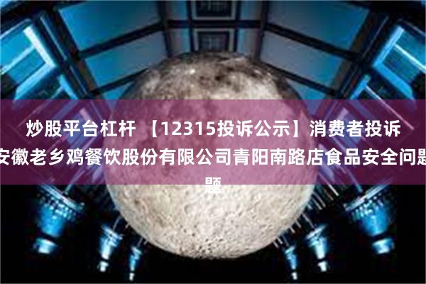 炒股平台杠杆 【12315投诉公示】消费者投诉安徽老乡鸡餐饮股份有限公司青阳南路店食品安全问题