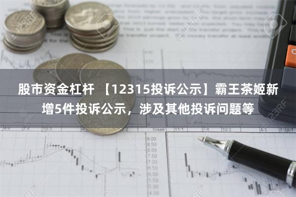 股市资金杠杆 【12315投诉公示】霸王茶姬新增5件投诉公示，涉及其他投诉问题等