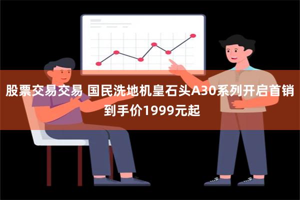 股票交易交易 国民洗地机皇石头A30系列开启首销 到手价19