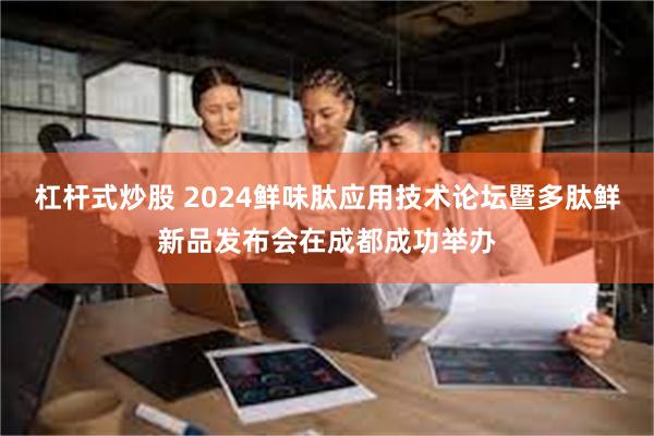 杠杆式炒股 2024鲜味肽应用技术论坛暨多肽鲜新品发布会在成都成功举办