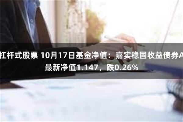 杠杆式股票 10月17日基金净值：嘉实稳固收益债券A最新净值1.147，跌0.26%