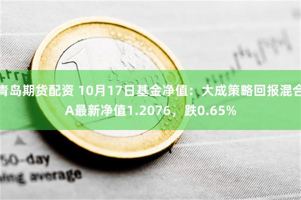 青岛期货配资 10月17日基金净值：大成策略回报混合A最新净值1.2076，跌0.65%