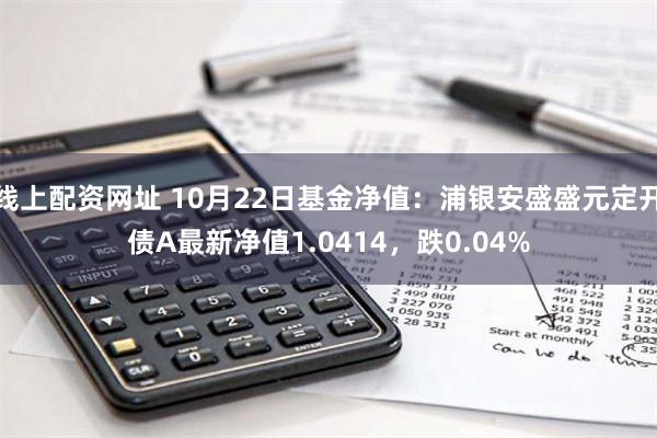 线上配资网址 10月22日基金净值：浦银安盛盛元定开债A最新净值1.0414，跌0.04%