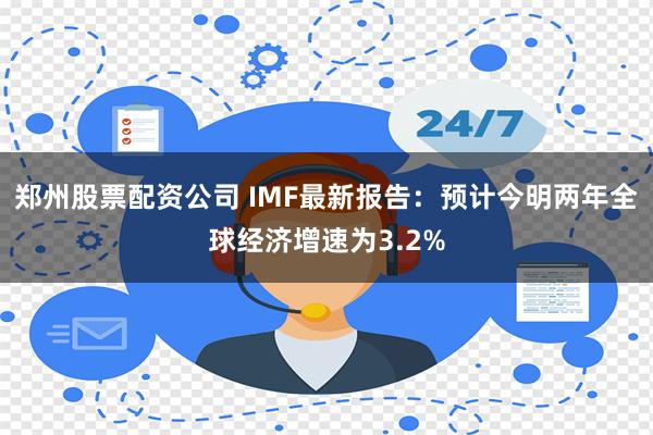 郑州股票配资公司 IMF最新报告：预计今明两年全球经济增速为3.2%