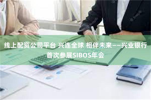 线上配资公司平台 兴连全球 相伴未来——兴业银行首次参展SIBOS年会