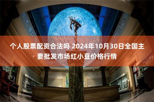 个人股票配资合法吗 2024年10月30日全国主要批发市场红小豆价格行情