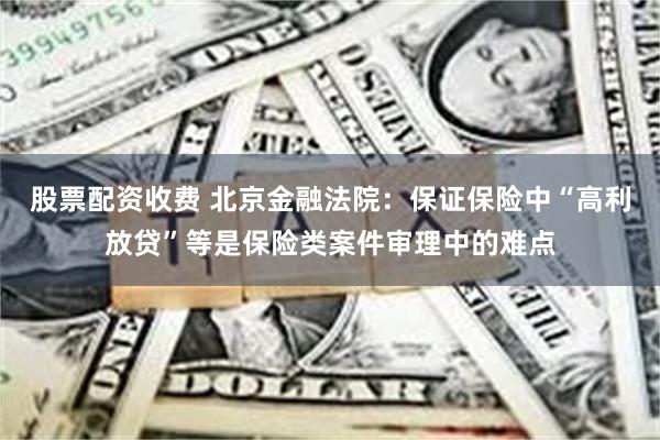 股票配资收费 北京金融法院：保证保险中“高利放贷”等是保险类案件审理中的难点