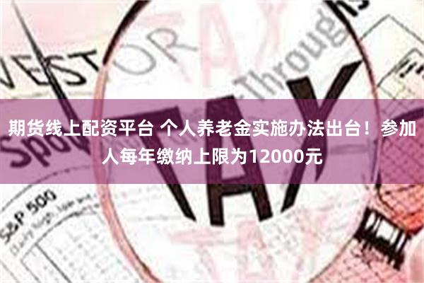 期货线上配资平台 个人养老金实施办法出台！参加人每年缴纳上限为12000元